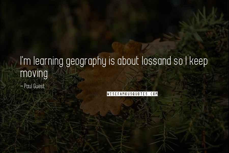 Paul Guest Quotes: I'm learning geography is about lossand so I keep moving