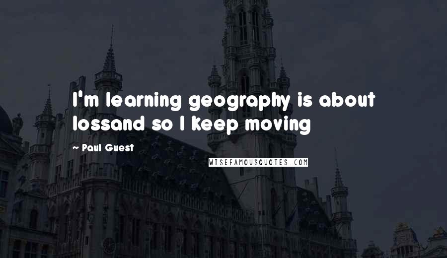 Paul Guest Quotes: I'm learning geography is about lossand so I keep moving