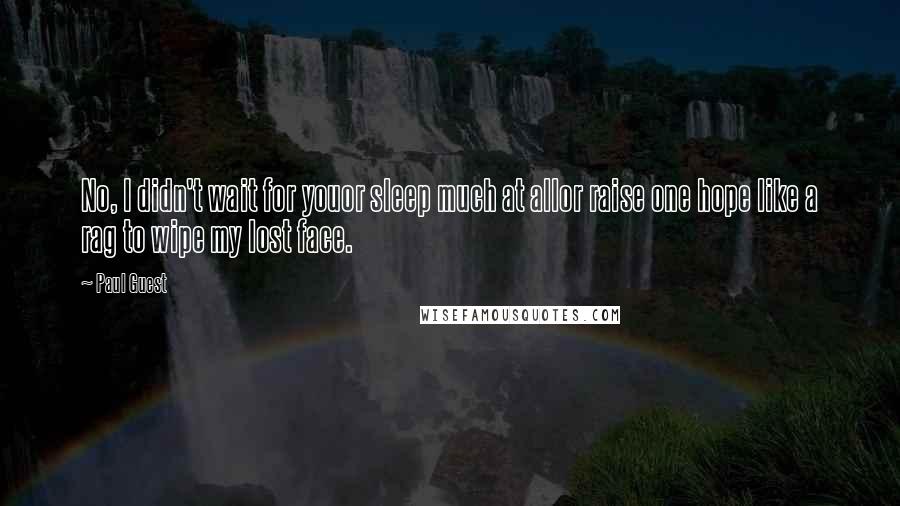 Paul Guest Quotes: No, I didn't wait for youor sleep much at allor raise one hope like a rag to wipe my lost face.