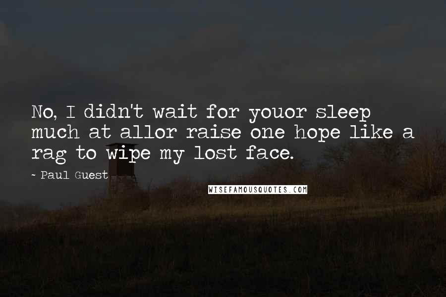 Paul Guest Quotes: No, I didn't wait for youor sleep much at allor raise one hope like a rag to wipe my lost face.