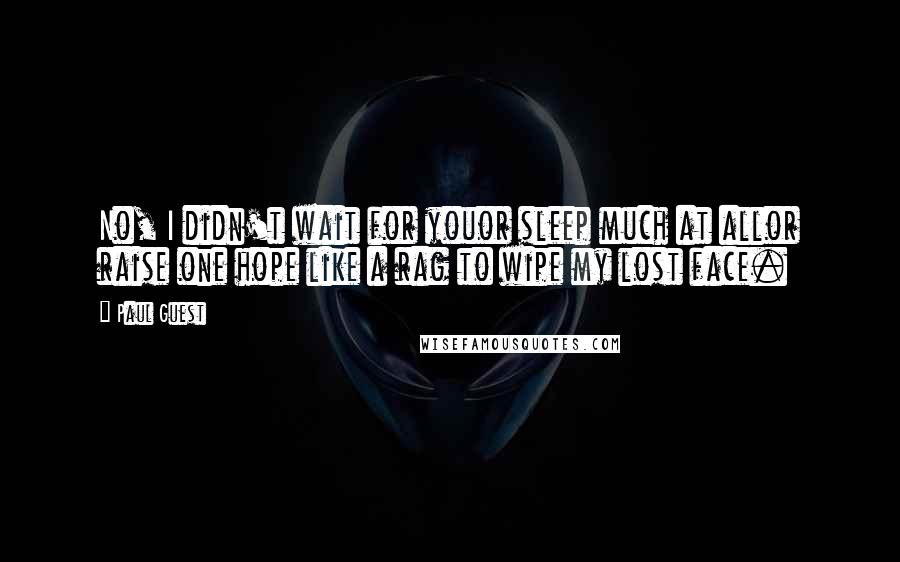 Paul Guest Quotes: No, I didn't wait for youor sleep much at allor raise one hope like a rag to wipe my lost face.