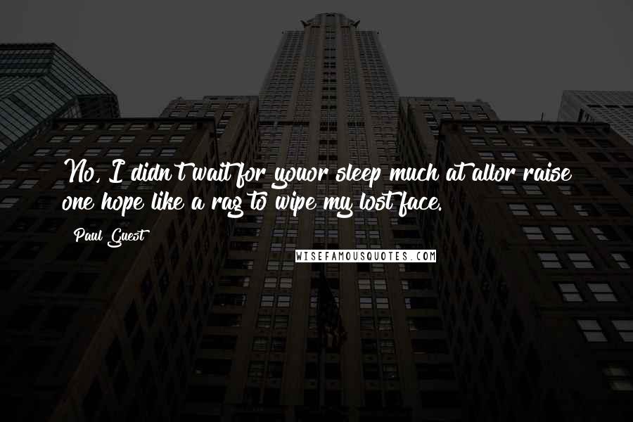 Paul Guest Quotes: No, I didn't wait for youor sleep much at allor raise one hope like a rag to wipe my lost face.