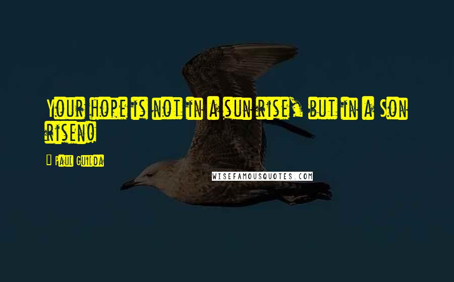 Paul Guilda Quotes: Your hope is not in a sun rise, but in a Son risen!