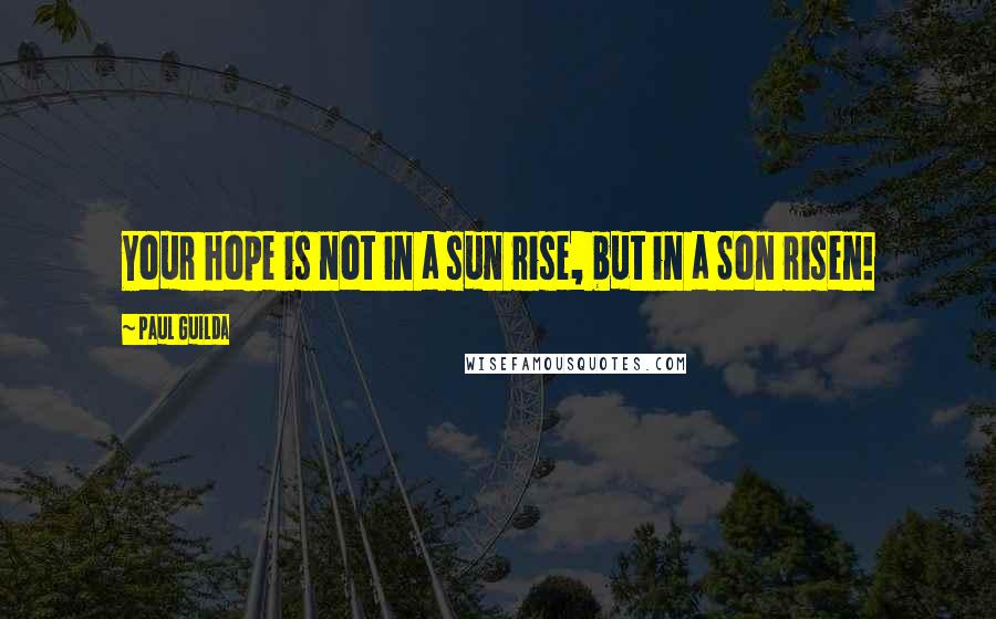Paul Guilda Quotes: Your hope is not in a sun rise, but in a Son risen!