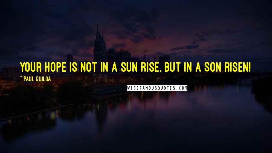 Paul Guilda Quotes: Your hope is not in a sun rise, but in a Son risen!