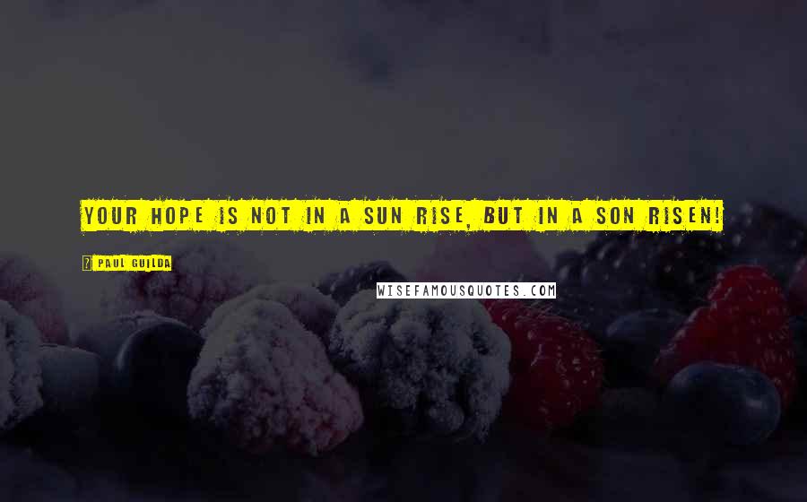 Paul Guilda Quotes: Your hope is not in a sun rise, but in a Son risen!