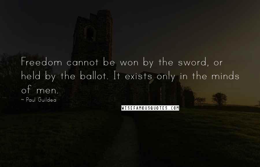 Paul Guildea Quotes: Freedom cannot be won by the sword, or held by the ballot. It exists only in the minds of men.