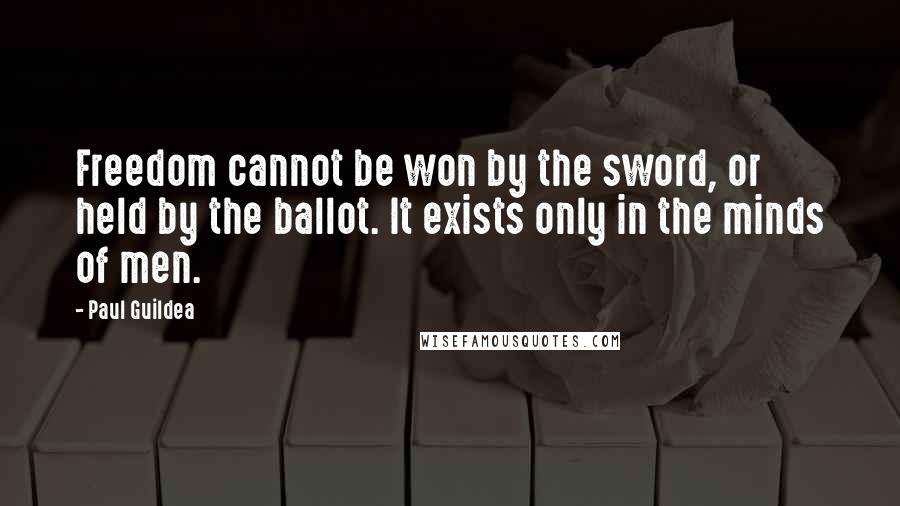 Paul Guildea Quotes: Freedom cannot be won by the sword, or held by the ballot. It exists only in the minds of men.