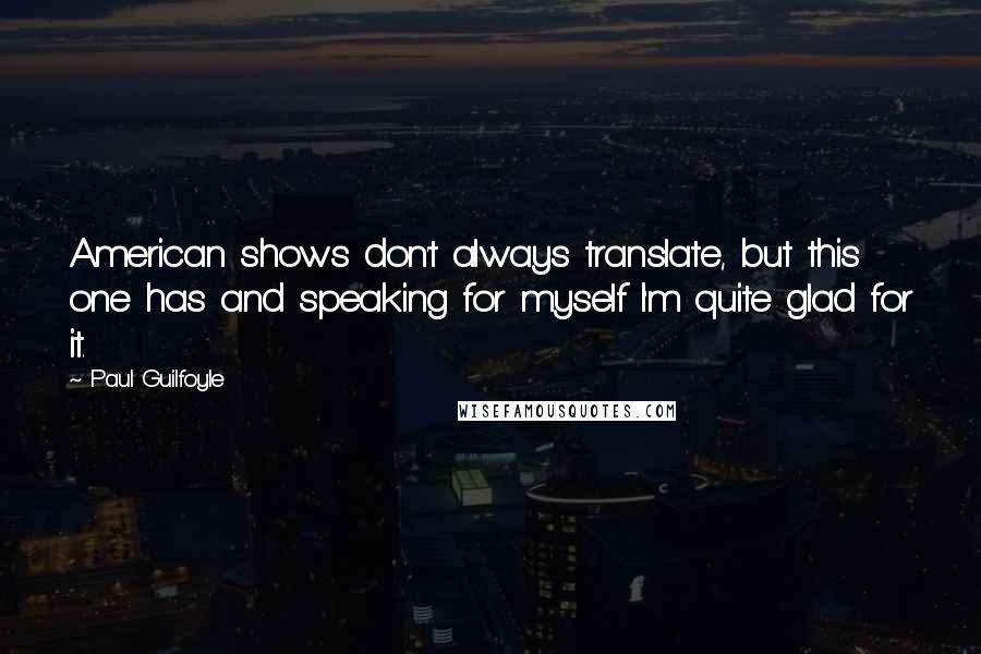 Paul Guilfoyle Quotes: American shows don't always translate, but this one has and speaking for myself I'm quite glad for it.