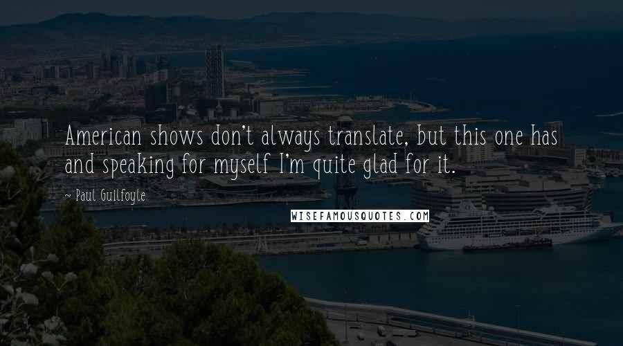 Paul Guilfoyle Quotes: American shows don't always translate, but this one has and speaking for myself I'm quite glad for it.