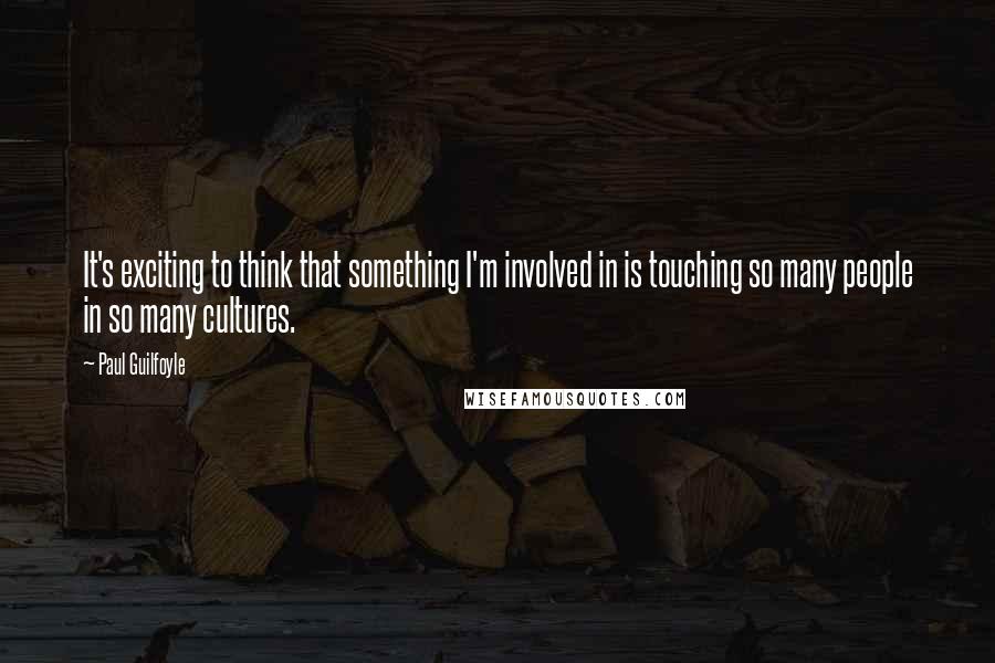 Paul Guilfoyle Quotes: It's exciting to think that something I'm involved in is touching so many people in so many cultures.
