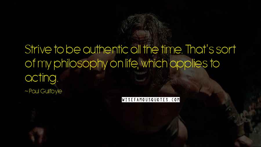 Paul Guilfoyle Quotes: Strive to be authentic all the time. That's sort of my philosophy on life, which applies to acting.