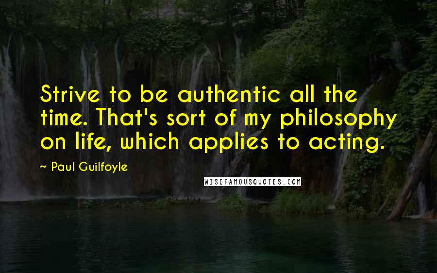 Paul Guilfoyle Quotes: Strive to be authentic all the time. That's sort of my philosophy on life, which applies to acting.