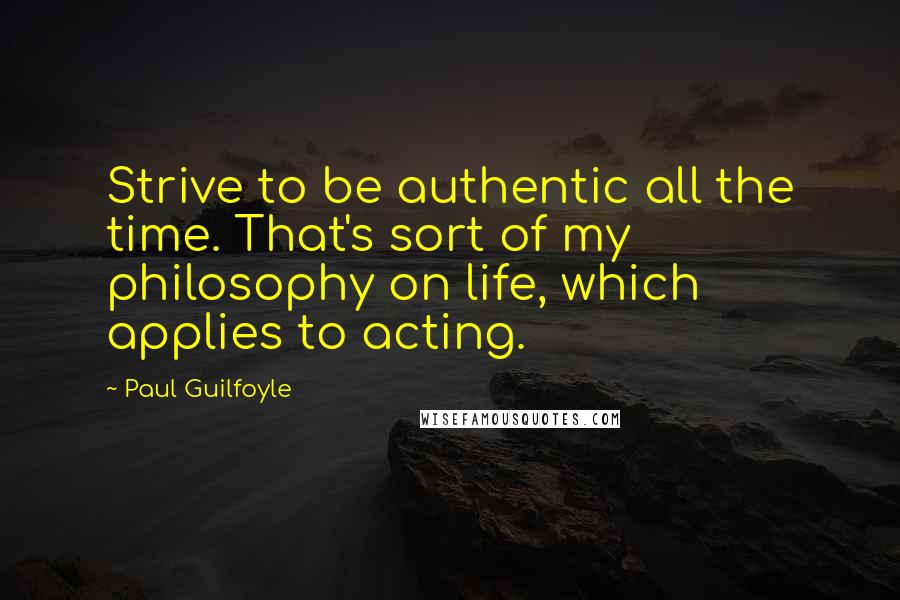 Paul Guilfoyle Quotes: Strive to be authentic all the time. That's sort of my philosophy on life, which applies to acting.