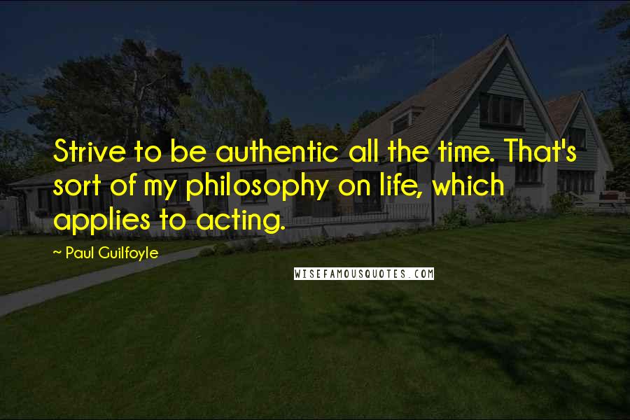 Paul Guilfoyle Quotes: Strive to be authentic all the time. That's sort of my philosophy on life, which applies to acting.