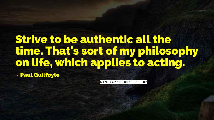 Paul Guilfoyle Quotes: Strive to be authentic all the time. That's sort of my philosophy on life, which applies to acting.