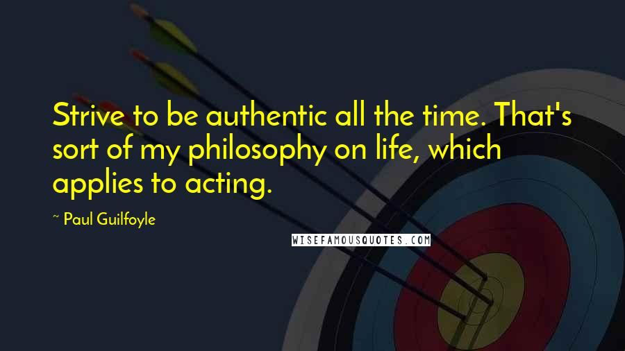 Paul Guilfoyle Quotes: Strive to be authentic all the time. That's sort of my philosophy on life, which applies to acting.