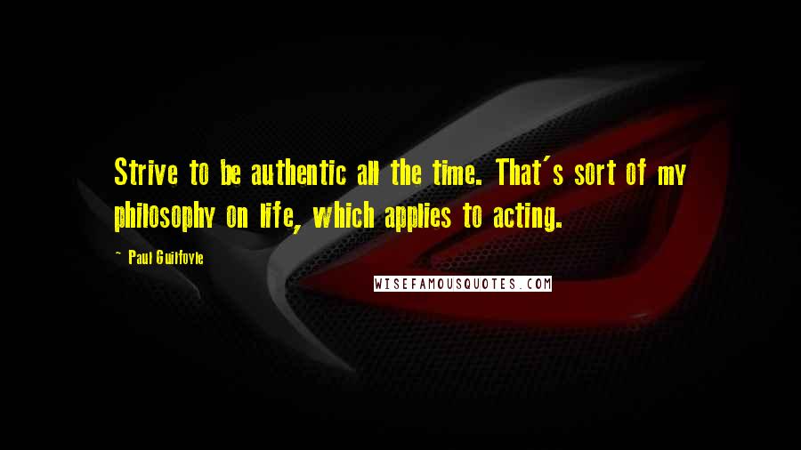 Paul Guilfoyle Quotes: Strive to be authentic all the time. That's sort of my philosophy on life, which applies to acting.