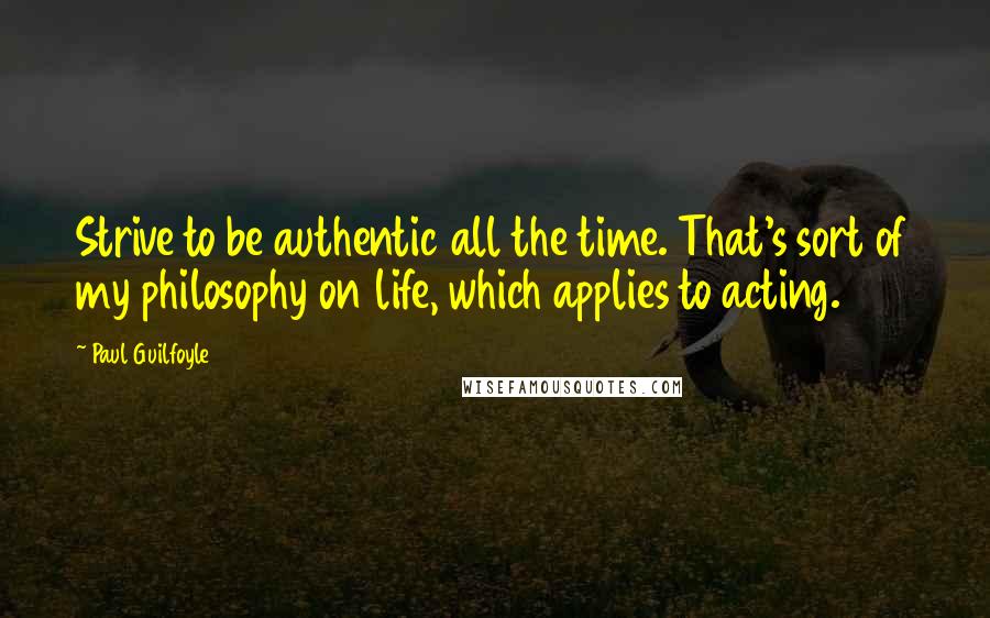 Paul Guilfoyle Quotes: Strive to be authentic all the time. That's sort of my philosophy on life, which applies to acting.