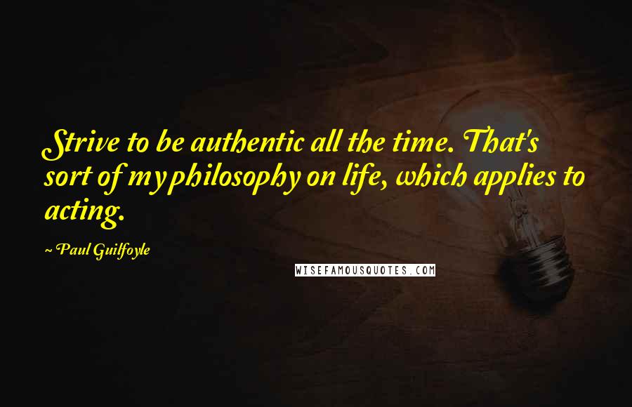 Paul Guilfoyle Quotes: Strive to be authentic all the time. That's sort of my philosophy on life, which applies to acting.