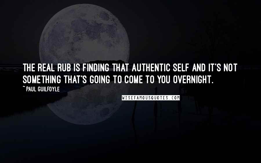 Paul Guilfoyle Quotes: The real rub is finding that authentic self and it's not something that's going to come to you overnight.
