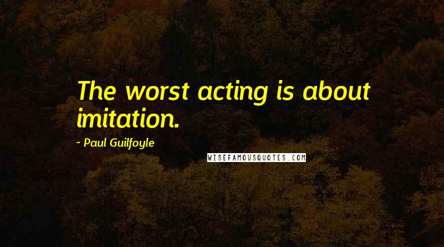 Paul Guilfoyle Quotes: The worst acting is about imitation.