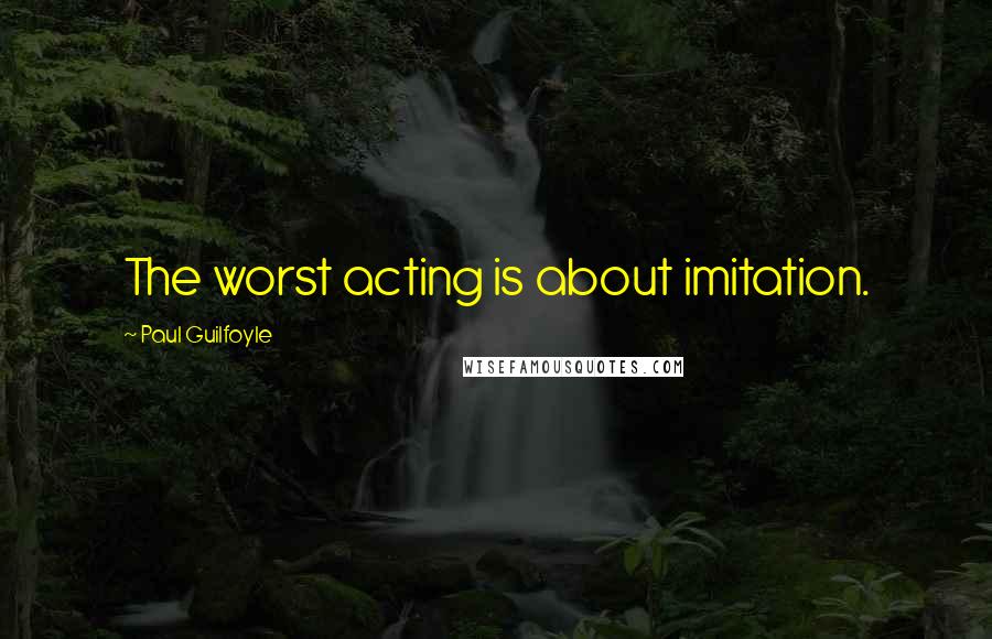 Paul Guilfoyle Quotes: The worst acting is about imitation.