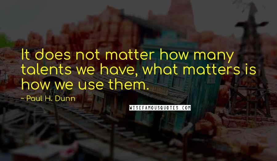 Paul H. Dunn Quotes: It does not matter how many talents we have, what matters is how we use them.