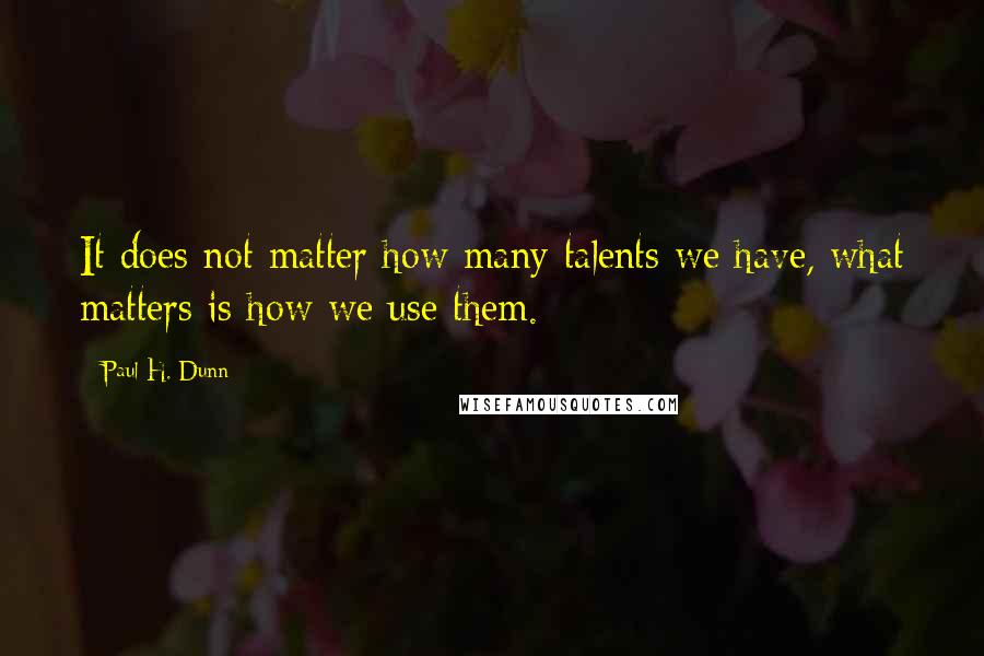 Paul H. Dunn Quotes: It does not matter how many talents we have, what matters is how we use them.