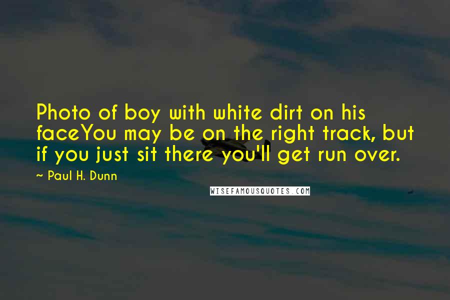 Paul H. Dunn Quotes: Photo of boy with white dirt on his faceYou may be on the right track, but if you just sit there you'll get run over.