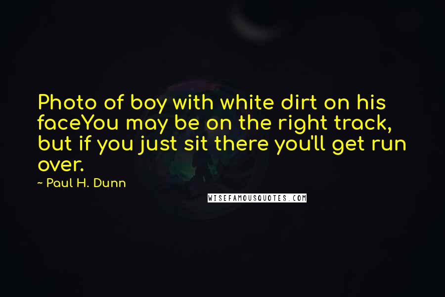 Paul H. Dunn Quotes: Photo of boy with white dirt on his faceYou may be on the right track, but if you just sit there you'll get run over.