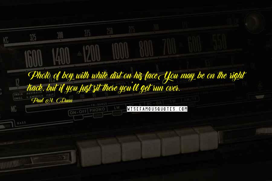 Paul H. Dunn Quotes: Photo of boy with white dirt on his faceYou may be on the right track, but if you just sit there you'll get run over.