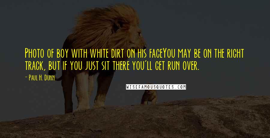 Paul H. Dunn Quotes: Photo of boy with white dirt on his faceYou may be on the right track, but if you just sit there you'll get run over.