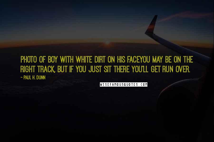 Paul H. Dunn Quotes: Photo of boy with white dirt on his faceYou may be on the right track, but if you just sit there you'll get run over.