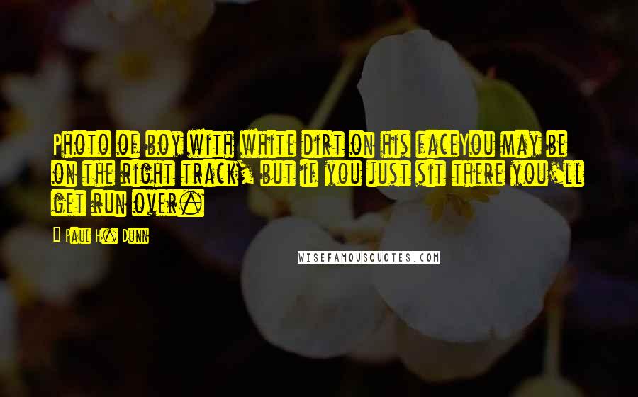 Paul H. Dunn Quotes: Photo of boy with white dirt on his faceYou may be on the right track, but if you just sit there you'll get run over.
