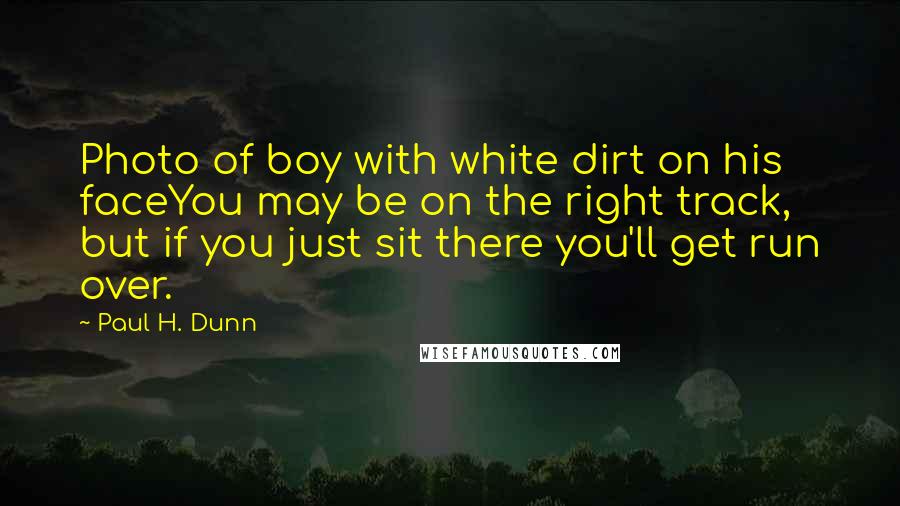 Paul H. Dunn Quotes: Photo of boy with white dirt on his faceYou may be on the right track, but if you just sit there you'll get run over.