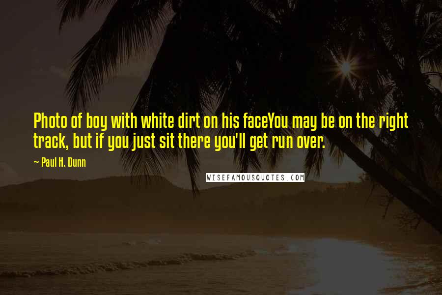 Paul H. Dunn Quotes: Photo of boy with white dirt on his faceYou may be on the right track, but if you just sit there you'll get run over.