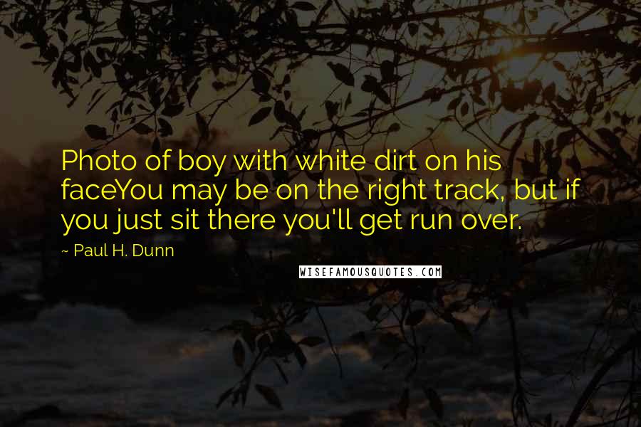 Paul H. Dunn Quotes: Photo of boy with white dirt on his faceYou may be on the right track, but if you just sit there you'll get run over.