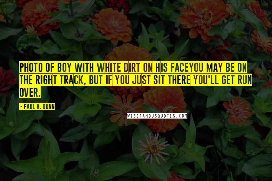 Paul H. Dunn Quotes: Photo of boy with white dirt on his faceYou may be on the right track, but if you just sit there you'll get run over.