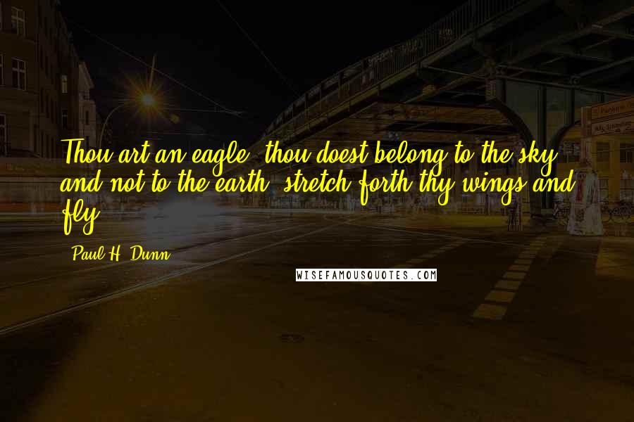 Paul H. Dunn Quotes: Thou art an eagle, thou doest belong to the sky and not to the earth, stretch forth thy wings and fly.