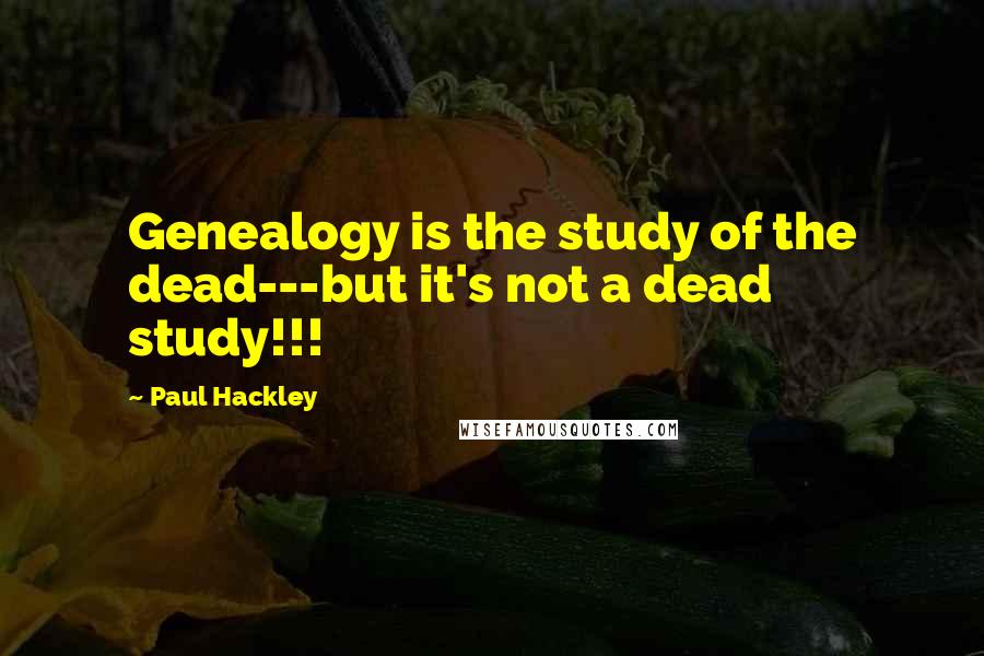 Paul Hackley Quotes: Genealogy is the study of the dead---but it's not a dead study!!!