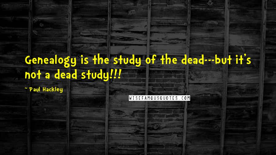 Paul Hackley Quotes: Genealogy is the study of the dead---but it's not a dead study!!!