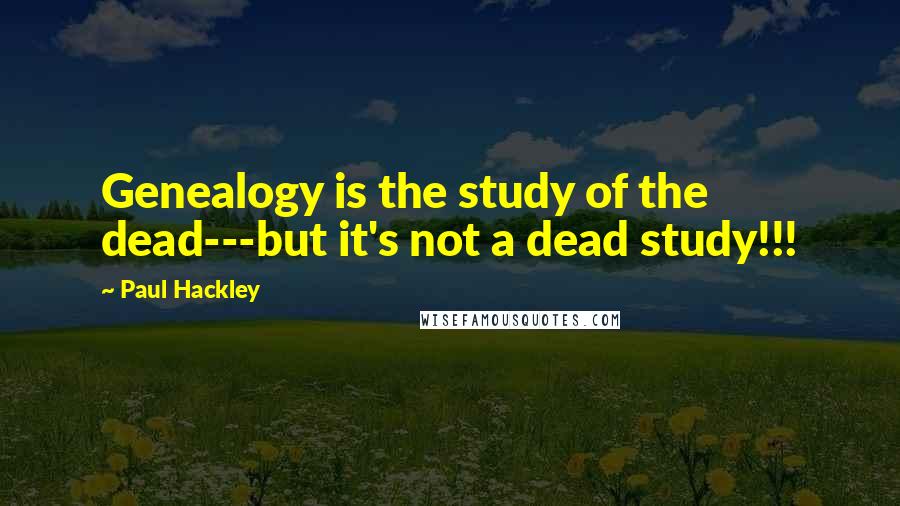 Paul Hackley Quotes: Genealogy is the study of the dead---but it's not a dead study!!!