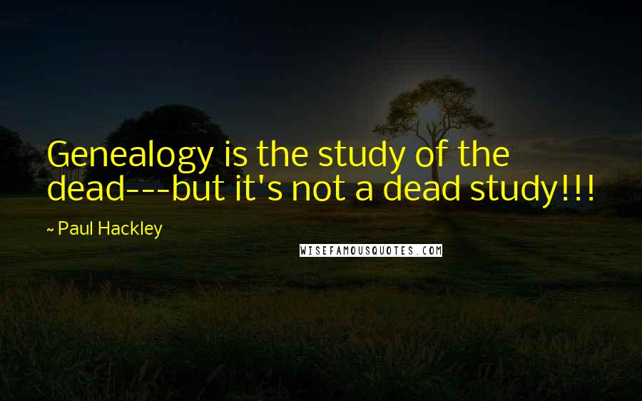 Paul Hackley Quotes: Genealogy is the study of the dead---but it's not a dead study!!!