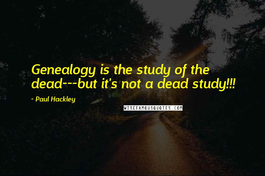 Paul Hackley Quotes: Genealogy is the study of the dead---but it's not a dead study!!!