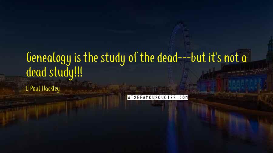 Paul Hackley Quotes: Genealogy is the study of the dead---but it's not a dead study!!!