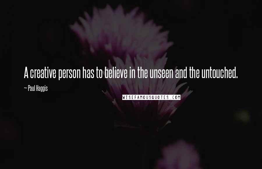 Paul Haggis Quotes: A creative person has to believe in the unseen and the untouched.