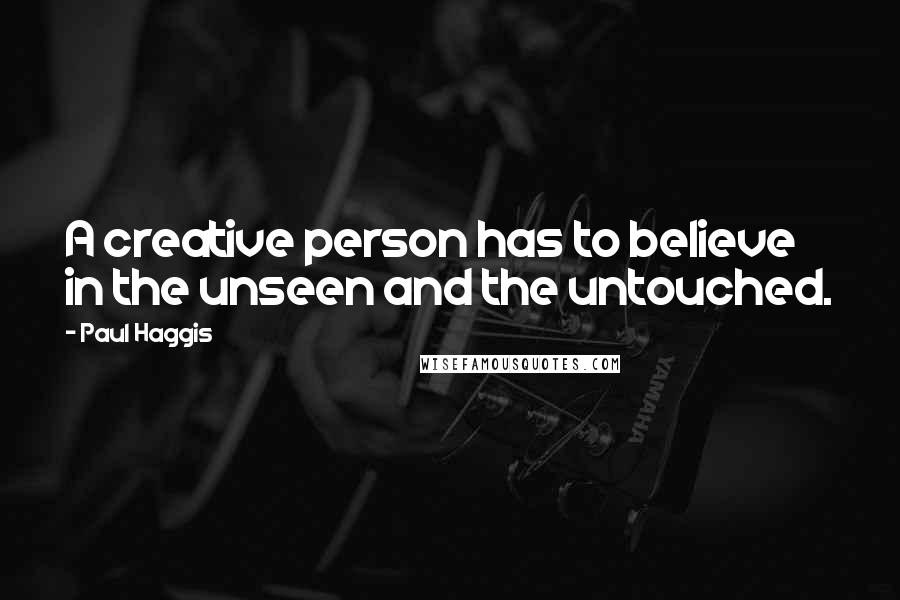 Paul Haggis Quotes: A creative person has to believe in the unseen and the untouched.