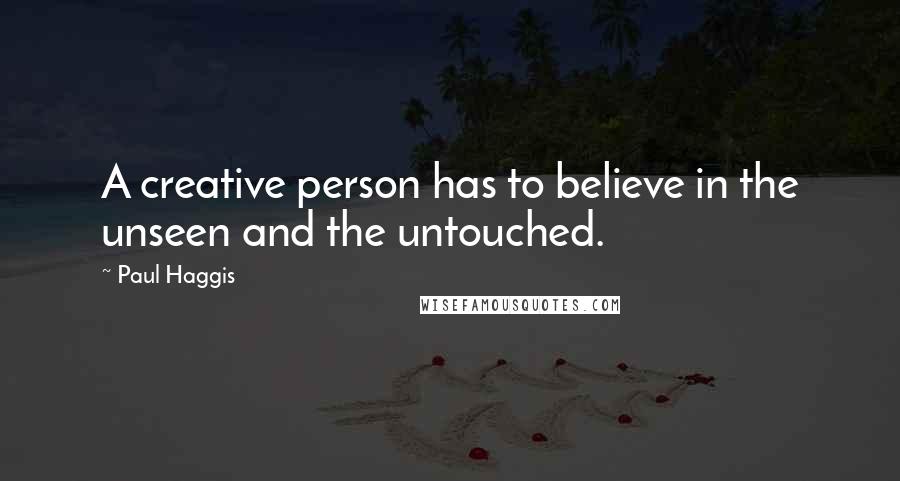 Paul Haggis Quotes: A creative person has to believe in the unseen and the untouched.