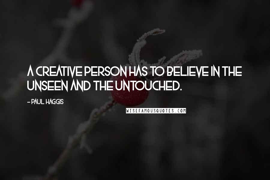 Paul Haggis Quotes: A creative person has to believe in the unseen and the untouched.